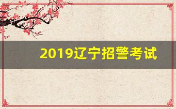 2019辽宁招警考试公告_辽宁省事业编警察招聘公告