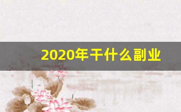 2020年干什么副业_现在最赚钱的副业