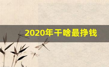 2020年干啥最挣钱_2020年干什么行业最赚钱