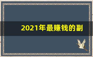 2021年最赚钱的副业_农村搞什么副业最赚钱