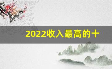 2022收入最高的十个行业