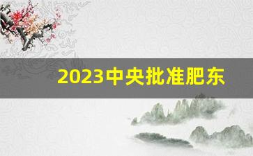 2023中央批准肥东设区