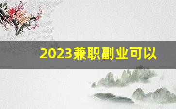 2023兼职副业可以做些什么_下班后赚钱的100个副业