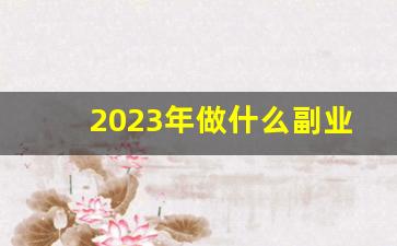 2023年做什么副业比较赚钱_赚钱的副业排行榜前十名