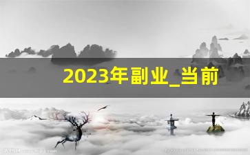 2023年副业_当前最火的副业赚钱