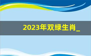 2023年双绿生肖_2023属马今年有一难