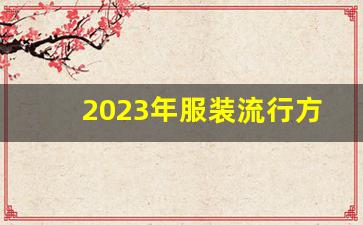 2023年服装流行方向_流行服装2023最新款式图片