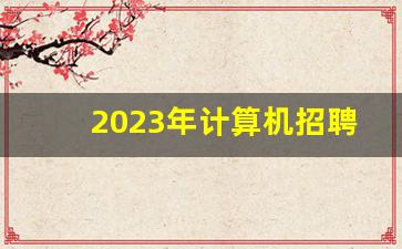 2023年计算机招聘_计算机方面的工作有哪些