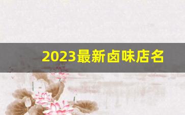 2023最新卤味店名_适合年轻卤味的店名