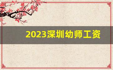 2023深圳幼师工资一般多少_普及普惠幼儿园教师收入