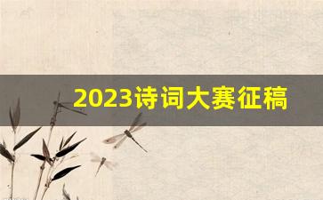 2023诗词大赛征稿启事