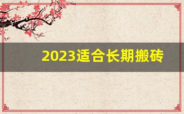 2023适合长期搬砖的游戏_一台电脑搬砖什么游戏比较好