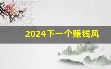 2024下一个赚钱风口_2024创业新项目新商机