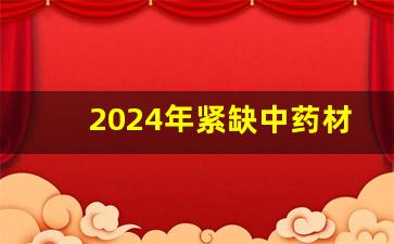 2024年紧缺中药材_2024年白术还敢种吗