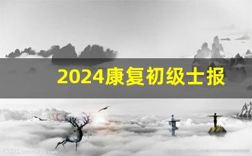 2024康复初级士报考条件_康复治疗报考条件