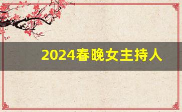 2024春晚女主持人竞争激烈_春晚女主持人礼服