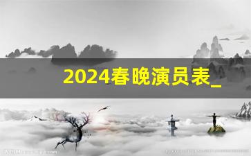 2024春晚演员表_2024年2月9日央视春晚