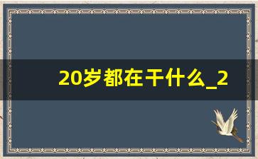 20岁都在干什么_20岁了干什么比较合适