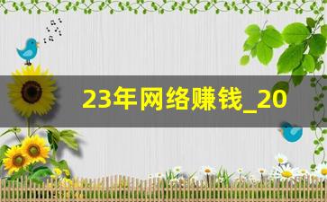 23年网络赚钱_2020年最热门赚钱的网络兼职