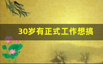 30岁有正式工作想搞点副业_想搞副业