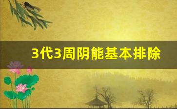 3代3周阴能基本排除_三代二十一天阴排除