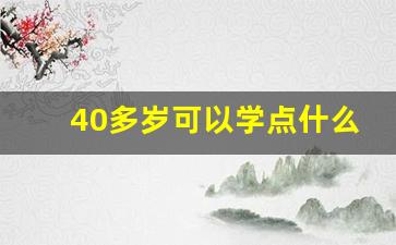 40多岁可以学点什么知识_四十左右学点啥技术好找工作