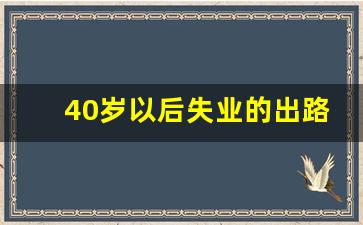 40岁以后失业的出路_45岁失业男人从零开始