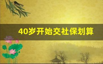 40岁开始交社保划算吗_社保35岁交好还是40岁交好