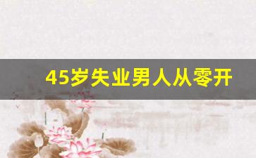 45岁失业男人从零开始_45岁至50岁还能学点啥