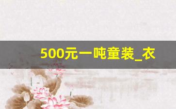 500元一吨童装_衣服尾货5元一斤杭州