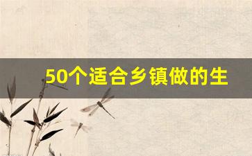 50个适合乡镇做的生意_适合乡镇5万以内开店