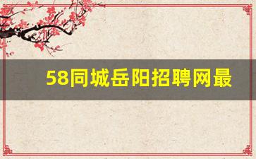 58同城岳阳招聘网最新招聘