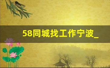 58同城找工作宁波_宁波工资8000以上普工的厂