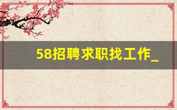 58招聘求职找工作_人才招聘网最新招聘2023