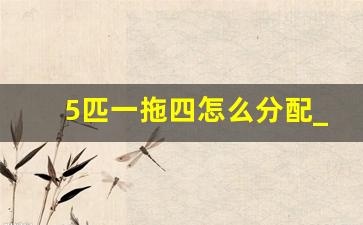 5匹一拖四怎么分配_4匹一拖四够用吗