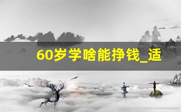 60岁学啥能挣钱_适合60岁父母干的小生意