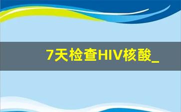 7天检查HIV核酸_7天可测艾滋病试纸准确吗