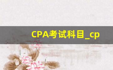 CPA考试科目_cpa一共几门几年考完