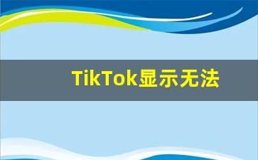 TikTok显示无法连接网络_tiktok网络不可用