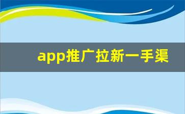 app推广拉新一手渠道_地推十大推广app平台