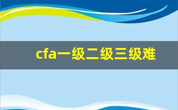 cfa一级二级三级难度区别_cpa免费视频