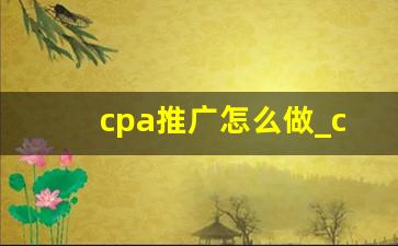 cpa推广怎么做_cpa推广是什么意思