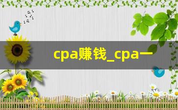 cpa赚钱_cpa一年能挣多少钱