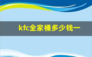 kfc全家桶多少钱一桶2023年_全家桶多少钱2019