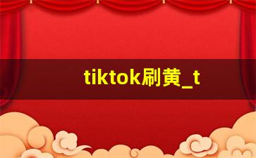 tiktok刷黄_tiktok18+app下载