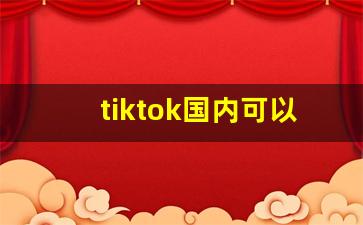 tiktok国内可以用吗_tiktok现在还属于中国吗