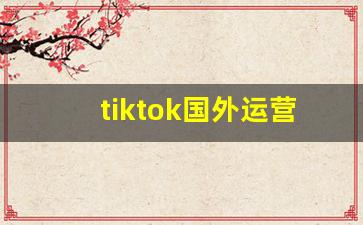 tiktok国外运营_tiktok国内用不了