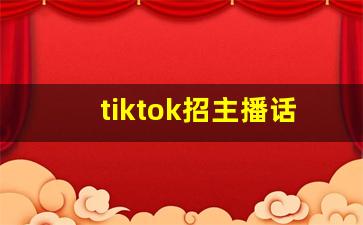 tiktok招主播话术_新人开播怎么说话吸引人