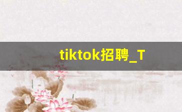 tiktok招聘_TikTok还是中国公司吗