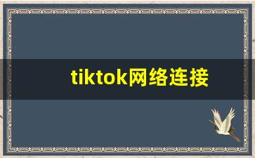 tiktok网络连接错误原因_tiktok网络无法连接怎么办